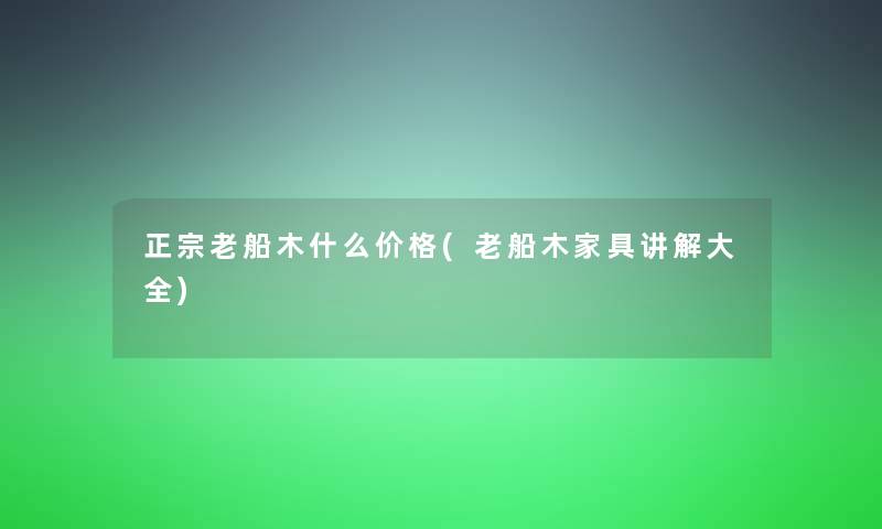 正宗老船木什么价格(老船木家具讲解大全) 正宗老船木什么价格(老船木家具讲解大全)