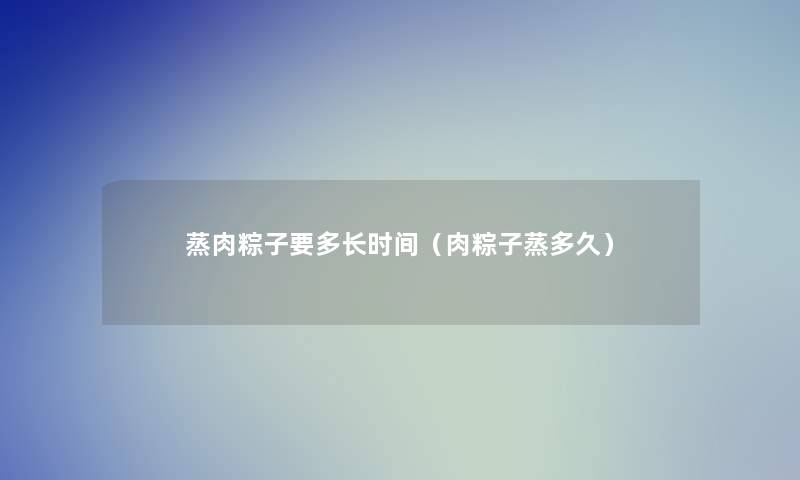 蒸肉粽子要多长时间(肉粽子蒸多久) 蒸肉粽子要多长时间(肉粽子蒸多久)