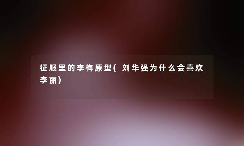 征服里的李梅原型(刘华强为什么会喜欢李丽) 征服里的李梅原型(刘华强为什么会喜欢李丽)
