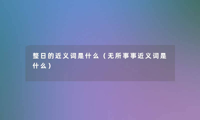 整日的近义词是什么(无所事事近义词是什么) 整日的近义词是什么(无所事事近义词是什么)