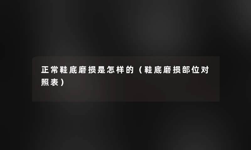 正常鞋底磨损是怎样的(鞋底磨损部位对照表) 正常鞋底磨损是怎样的(鞋底磨损部位对照表)