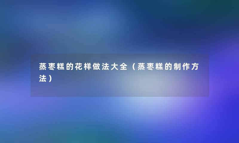蒸枣糕的花样做法大全(蒸枣糕的制作方法) 蒸枣糕的花样做法大全(蒸枣糕的制作方法)