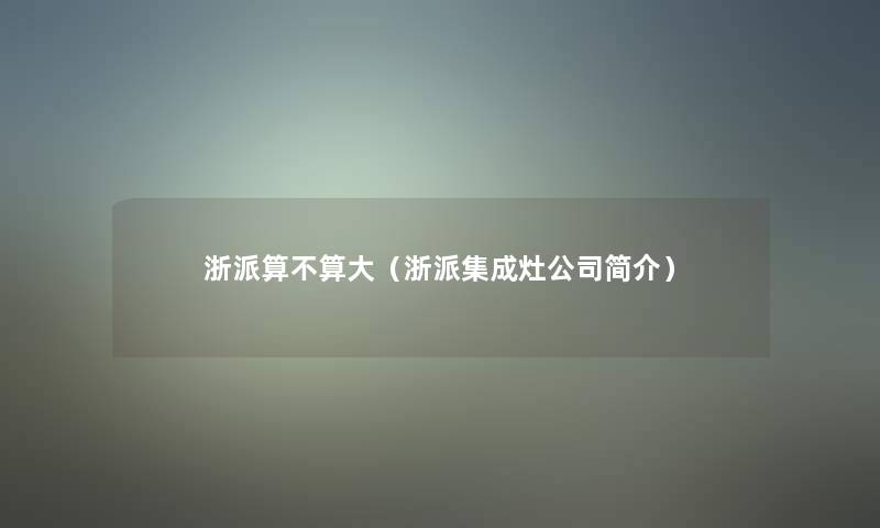 浙派算不算大(浙派集成灶公司简介) 浙派算不算大(浙派集成灶公司简介)
