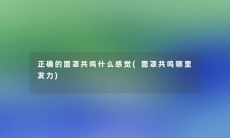 正确的面罩共鸣什么感觉(面罩共鸣哪里发力) 正确的面罩共鸣什么感觉(面罩共鸣哪里发力)