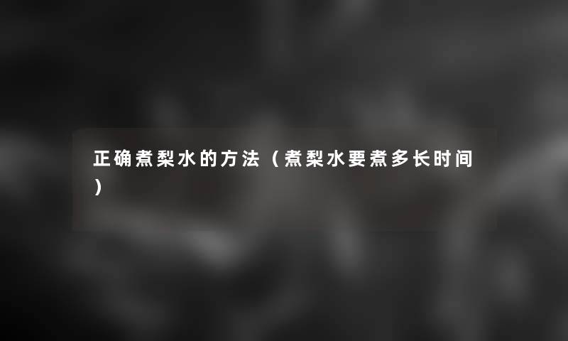 正确煮梨水的方法(煮梨水要煮多长时间) 正确煮梨水的方法(煮梨水要煮多长时间)