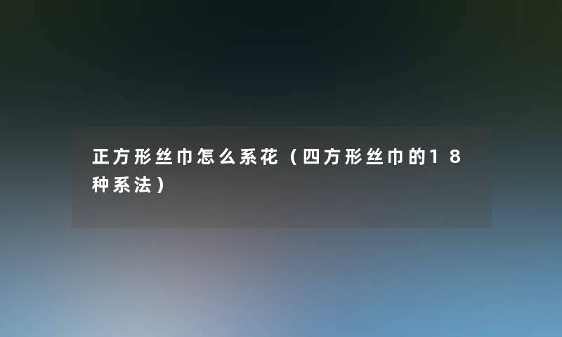 正方形丝巾怎么系花(四方形丝巾的18种系法) 正方形丝巾怎么系花(四方形丝巾的18种系法)