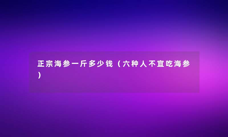 正宗海参一斤多少钱(六种人不宜吃海参) 正宗海参一斤多少钱(六种人不宜吃海参)