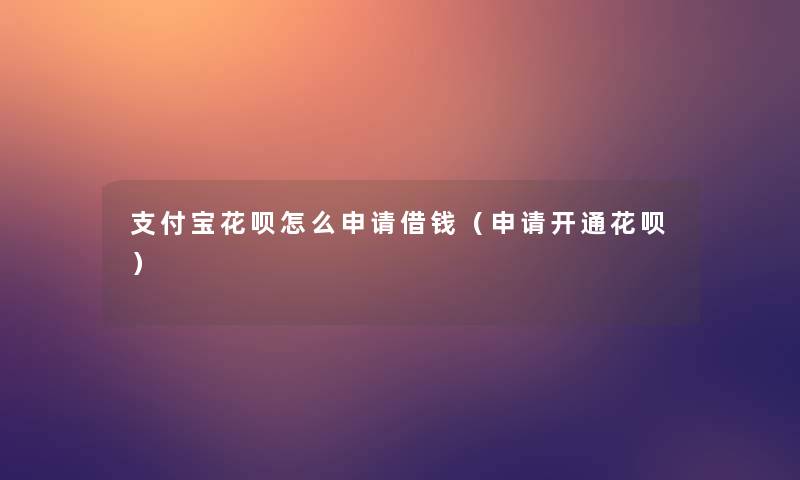 支付宝花呗怎么申请借钱(申请开通花呗) 支付宝花呗怎么申请借钱(申请开通花呗)