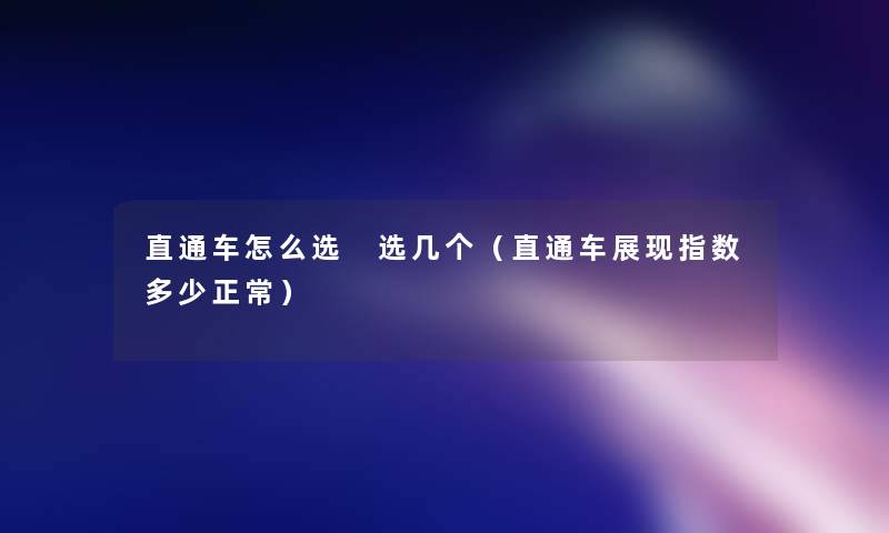 直通车怎么选 选几个(直通车展现指数多少正常) 直通车怎么选 选几个(直通车展现指数多少正常)