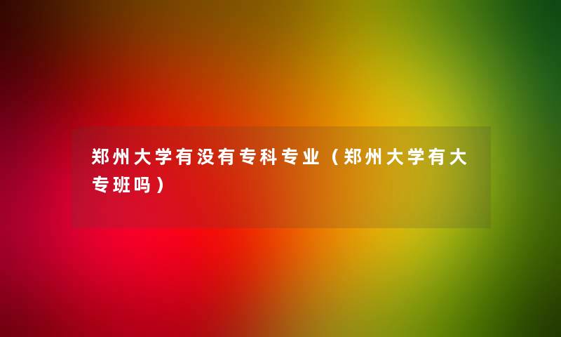郑州大学有没有专科专业(郑州大学有大专班吗) 郑州大学有没有专科专业(郑州大学有大专班吗)