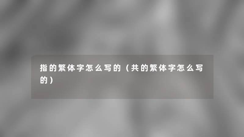指的繁体字怎么写的(共的繁体字怎么写的) 指的繁体字怎么写的(共的繁体字怎么写的)