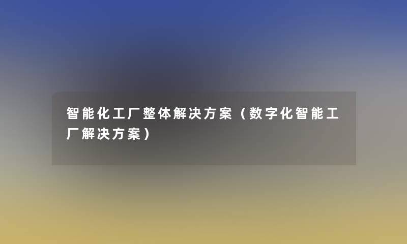 智能化工厂整体解决方案(数字化智能工厂解决方案) 智能化工厂整体解决方案(数字化智能工厂解决方案)