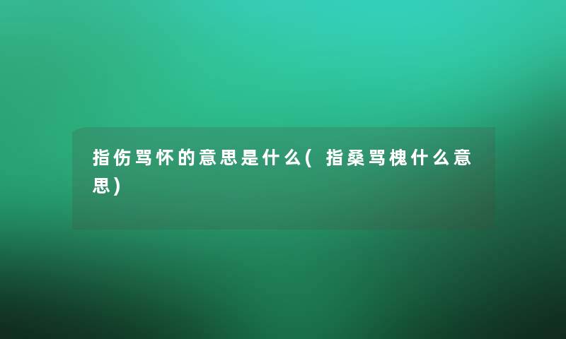 指伤骂怀的意思是什么(指桑骂槐什么意思) 指伤骂怀的意思是什么(指桑骂槐什么意思)