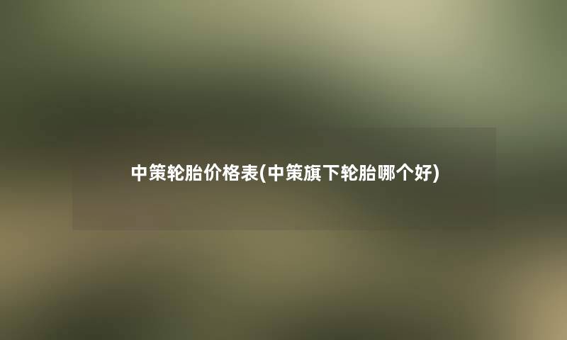 中策轮胎价格表(中策旗下轮胎哪个好) 中策轮胎价格表(中策旗下轮胎哪个好)