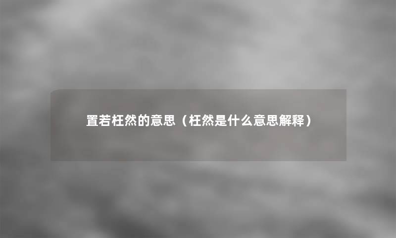 置若枉然的意思(枉然是什么意思解释) 置若枉然的意思(枉然是什么意思解释)