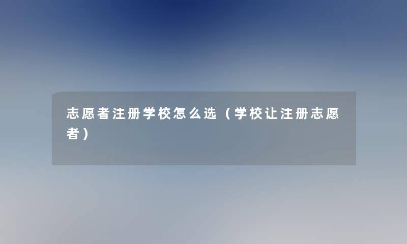 志愿者注册学校怎么选(学校让注册志愿者) 志愿者注册学校怎么选(学校让注册志愿者)