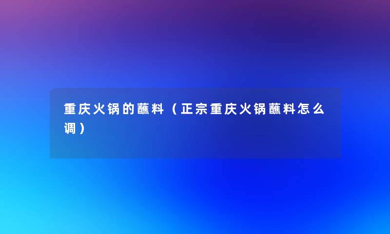 重庆火锅的蘸料(正宗重庆火锅蘸料怎么调) 重庆火锅的蘸料(正宗重庆火锅蘸料怎么调)