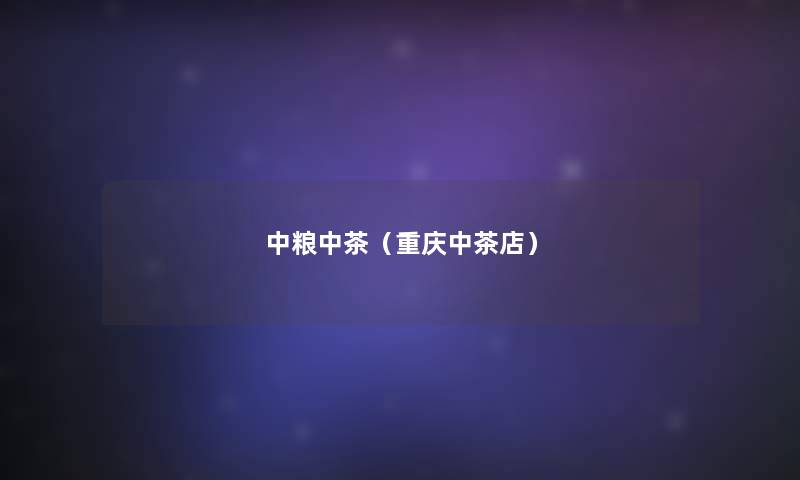 中粮中茶(重庆中茶店) 中粮中茶(重庆中茶店)