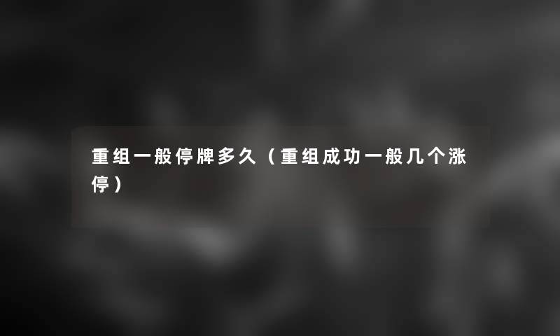 重组一般停牌多久(重组成功一般几个涨停) 重组一般停牌多久(重组成功一般几个涨停)