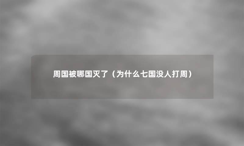 周国被哪国灭了(为什么七国没人打周) 周国被哪国灭了(为什么七国没人打周)