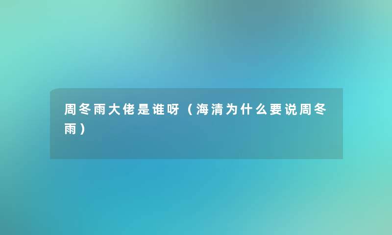 周冬雨大佬是谁呀(海清为什么要说周冬雨) 周冬雨大佬是谁呀(海清为什么要说周冬雨)