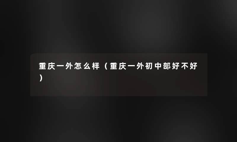 重庆一外怎么样(重庆一外初中部好不好) 重庆一外怎么样(重庆一外初中部好不好)