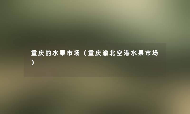 重庆的水果市场(重庆渝北空港水果市场) 重庆的水果市场(重庆渝北空港水果市场)