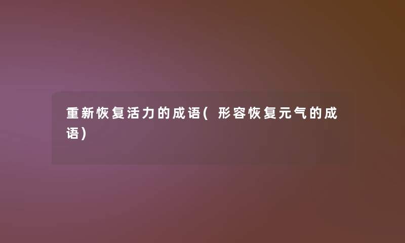 重新恢复活力的成语(形容恢复元气的成语) 重新恢复活力的成语(形容恢复元气的成语)