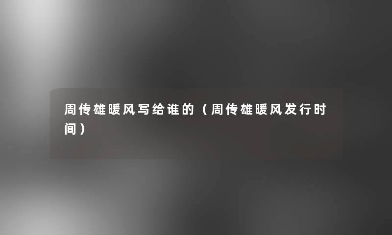 周传雄暖风写给谁的(周传雄暖风发行时间) 周传雄暖风写给谁的(周传雄暖风发行时间)