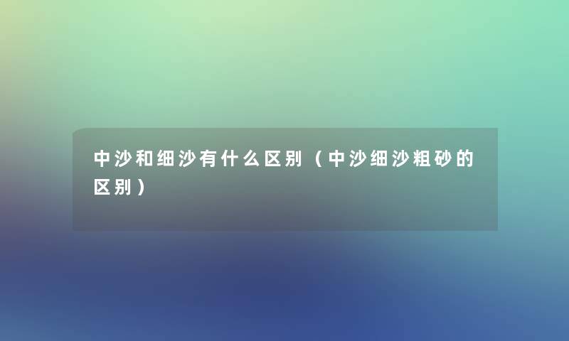 中沙和细沙有什么区别(中沙细沙粗砂的区别) 中沙和细沙有什么区别(中沙细沙粗砂的区别)