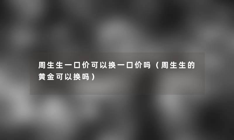 周生生一口价可以换一口价吗(周生生的黄金可以换吗) 周生生一口价可以换一口价吗(周生生的黄金可以换吗)