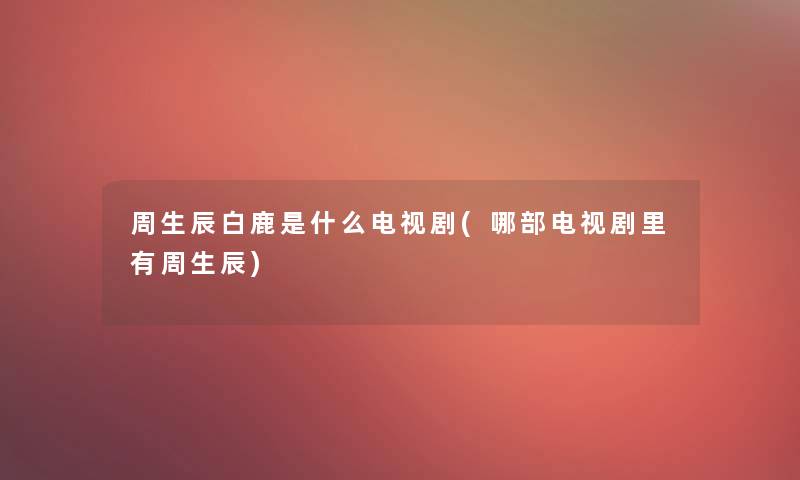 周生辰白鹿是什么电视剧(哪部电视剧里有周生辰) 周生辰白鹿是什么电视剧(哪部电视剧里有周生辰)