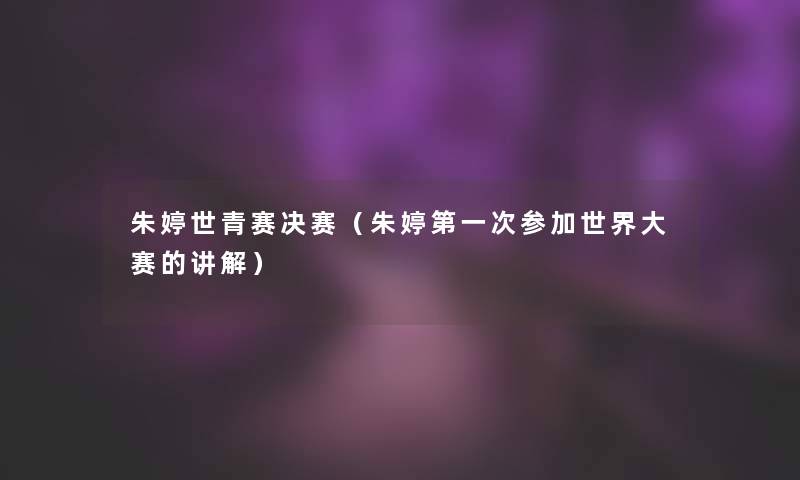 朱婷世青赛决赛(朱婷第一次参加世界大赛的讲解) 朱婷世青赛决赛(朱婷第一次参加世界大赛的讲解)