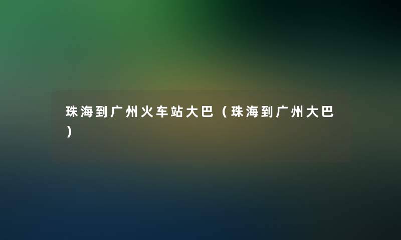 珠海到广州火车站大巴(珠海到广州大巴) 珠海到广州火车站大巴(珠海到广州大巴)