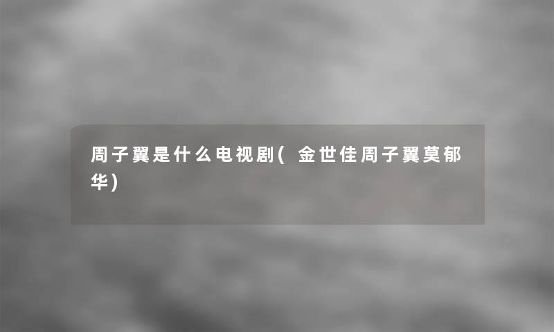 周子翼是什么电视剧(金世佳周子翼莫郁华) 周子翼是什么电视剧(金世佳周子翼莫郁华)