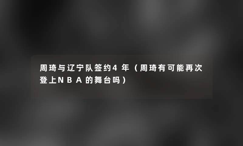 周琦与辽宁队签约4年(周琦有可能再次登上NBA的舞台吗) 周琦与辽宁队签约4年(周琦有可能再次登上NBA的舞台吗)