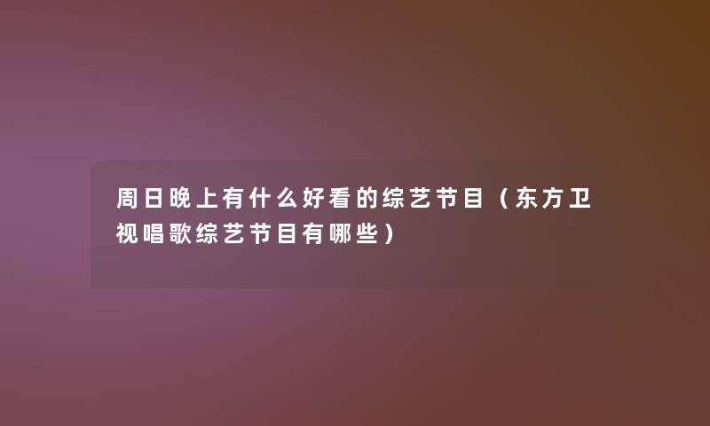 周日晚上有什么好看的综艺节目(东方卫视唱歌综艺节目有哪些) 周日晚上有什么好看的综艺节目(东方卫视唱歌综艺节目有哪些)