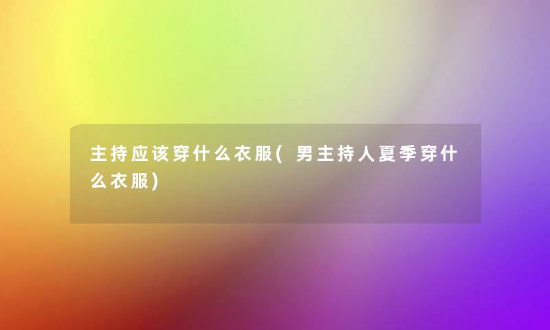 主持应该穿什么衣服(男主持人夏季穿什么衣服) 主持应该穿什么衣服(男主持人夏季穿什么衣服)