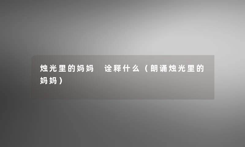 烛光里的妈妈 诠释什么(朗诵烛光里的妈妈) 烛光里的妈妈 诠释什么(朗诵烛光里的妈妈)