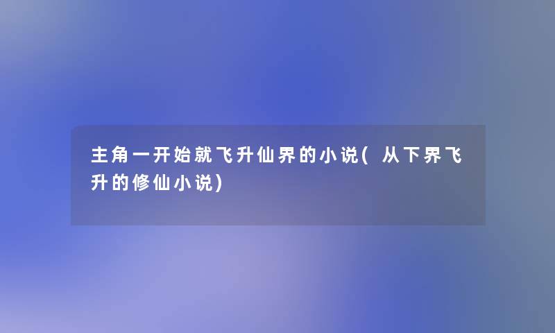 主角一开始就飞升仙界的小说(从下界飞升的修仙小说) 主角一开始就飞升仙界的小说(从下界飞升的修仙小说)