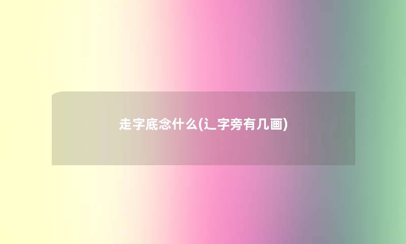 走字底念什么(辶字旁有几画) 走字底念什么(辶字旁有几画)