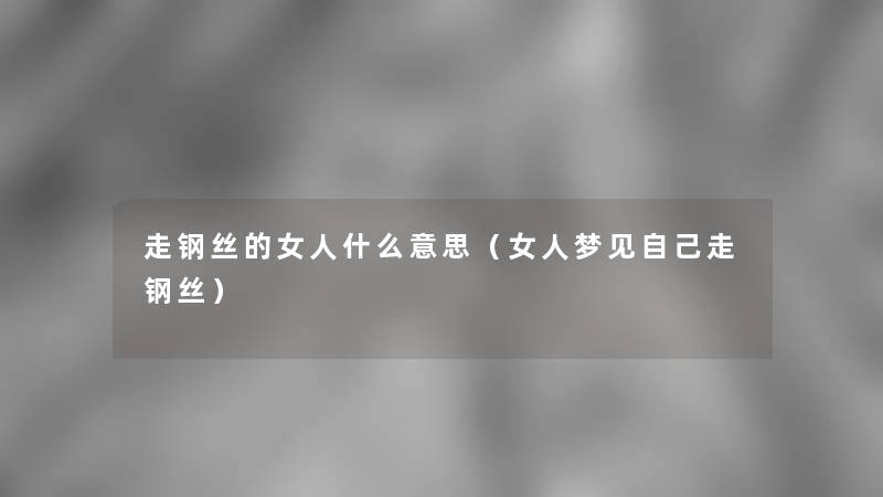 走钢丝的女人什么意思(女人梦见自己走钢丝) 走钢丝的女人什么意思(女人梦见自己走钢丝)