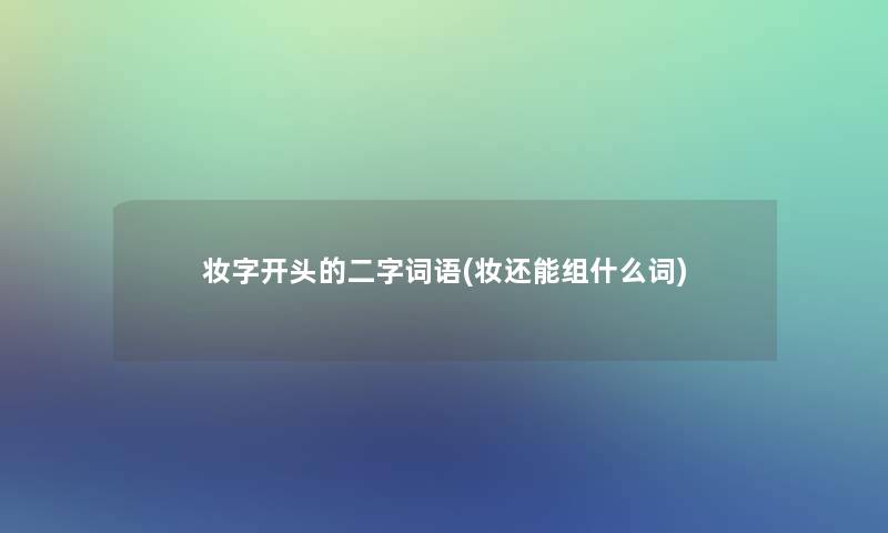妆字开头的二字词语(妆还能组什么词) 妆字开头的二字词语(妆还能组什么词)