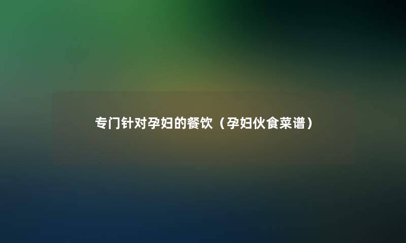 专门针对孕妇的餐饮(孕妇伙食菜谱) 专门针对孕妇的餐饮(孕妇伙食菜谱)