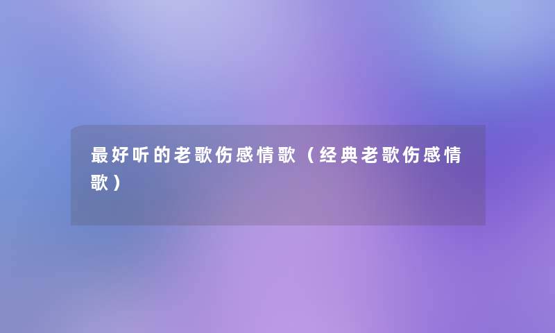 好听的老歌伤感情歌(经典老歌伤感情歌) 好听的老歌伤感情歌(经典老歌伤感情歌)