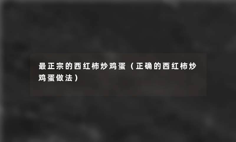 正宗的西红柿炒鸡蛋(正确的西红柿炒鸡蛋做法) 正宗的西红柿炒鸡蛋(正确的西红柿炒鸡蛋做法)