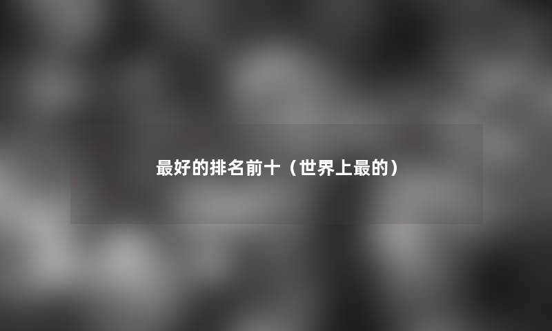 好的推荐前十(世界上的) 好的推荐前十(世界上的)