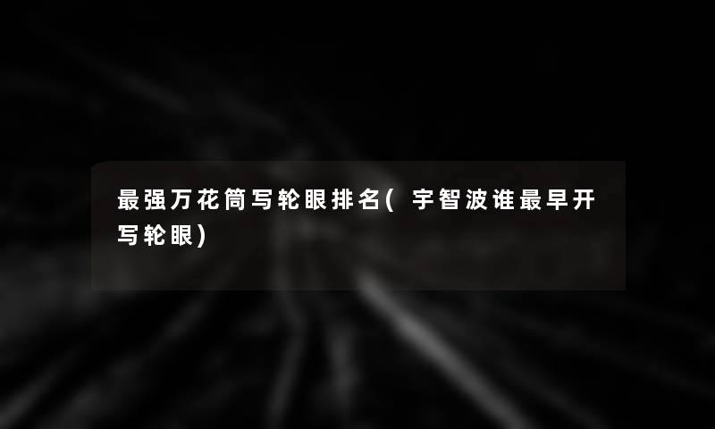强万花筒写轮眼推荐(宇智波谁早开写轮眼) 强万花筒写轮眼推荐(宇智波谁早开写轮眼)
