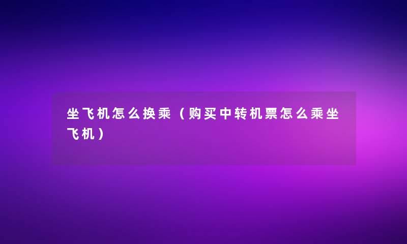 坐飞机怎么换乘(购买中转机票怎么乘坐飞机) 坐飞机怎么换乘(购买中转机票怎么乘坐飞机)