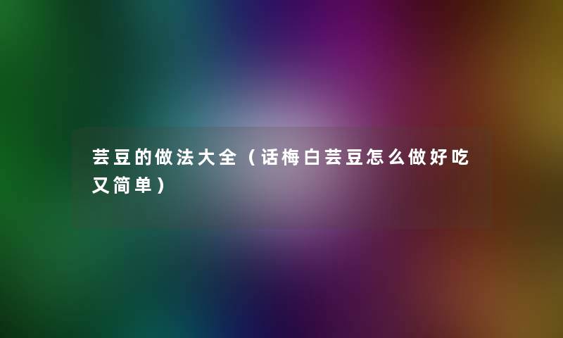 芸豆的做法大全(话梅白芸豆怎么做好吃又简单) 芸豆的做法大全(话梅白芸豆怎么做好吃又简单)